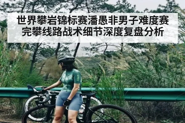 世界攀岩锦标赛潘愚非男子难度赛完攀线路战术细节深度复盘分析