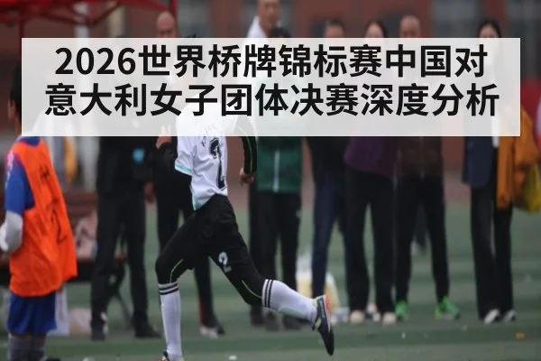 2026世界桥牌锦标赛中国对意大利女子团体决赛深度分析
