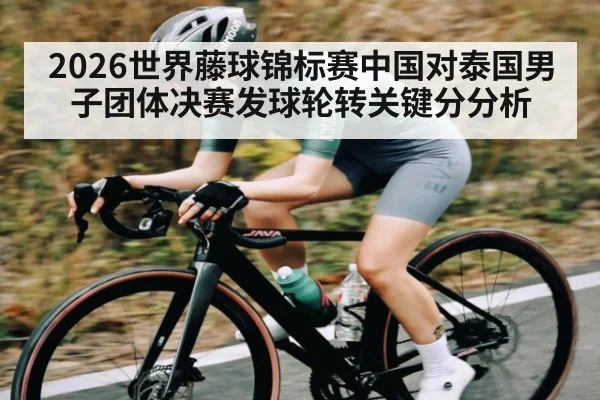 2026世界藤球锦标赛中国对泰国男子团体决赛发球轮转关键分分析
