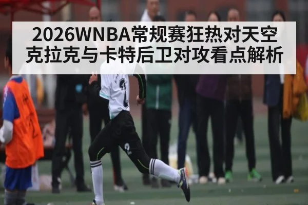2026WNBA常规赛狂热对天空克拉克与卡特后卫对攻看点解析